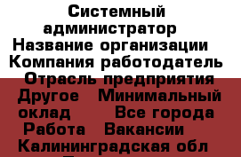 Системный администратор › Название организации ­ Компания-работодатель › Отрасль предприятия ­ Другое › Минимальный оклад ­ 1 - Все города Работа » Вакансии   . Калининградская обл.,Приморск г.